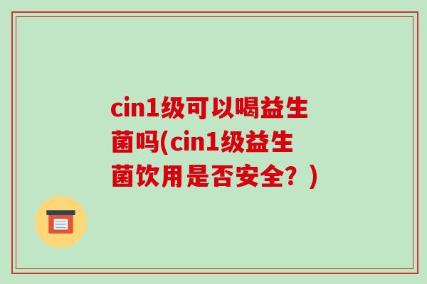 cin1级可以喝益生菌吗(cin1级益生菌饮用是否安全？)