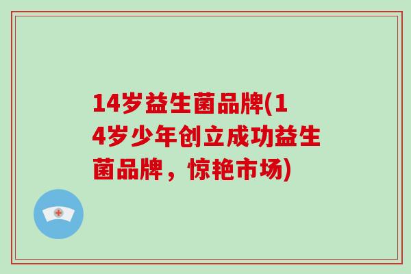 14岁益生菌品牌(14岁少年创立成功益生菌品牌，惊艳市场)