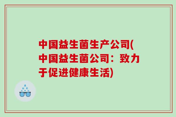 中国益生菌生产公司(中国益生菌公司:致力于促进健康生活) 中国益生菌生产公司(中国益生菌公司:致力于促进健康生活)