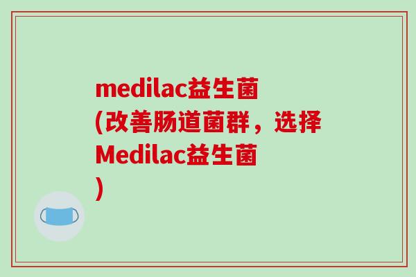medilac益生菌(改善肠道菌群，选择Medilac益生菌)