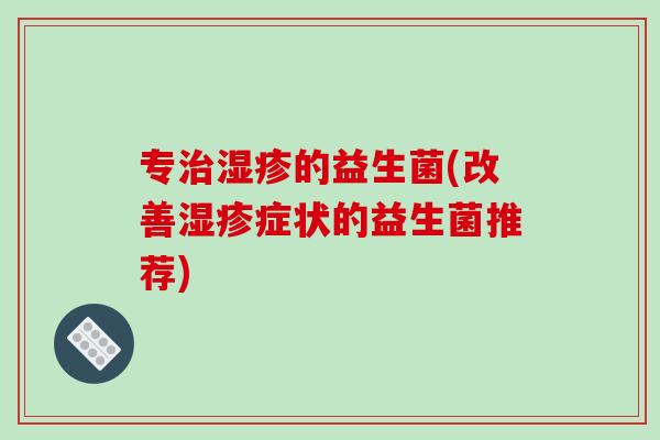 专的益生菌(改善症状的益生菌推荐) 专的益生菌(改善症状的益生菌推荐)
