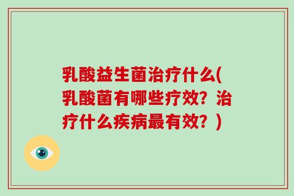 乳酸益生菌治疗什么(乳酸菌有哪些疗效？治疗什么疾病最有效？)