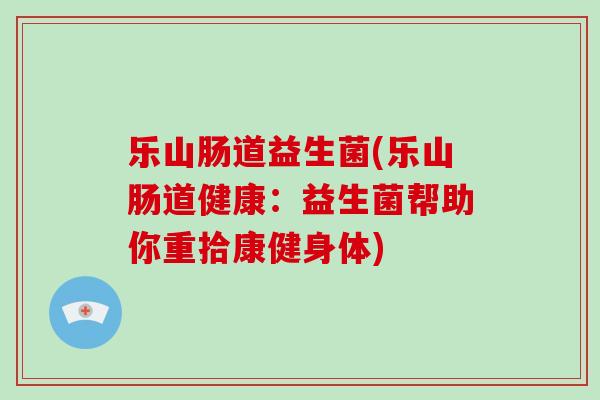 乐山肠道益生菌(乐山肠道健康：益生菌帮助你重拾康健身体)