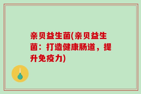 亲贝益生菌(亲贝益生菌：打造健康肠道，提升免疫力)