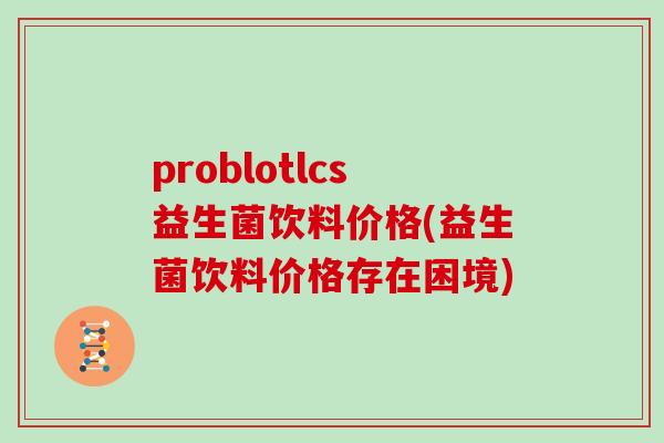 problotlcs益生菌饮料价格(益生菌饮料价格存在困境)