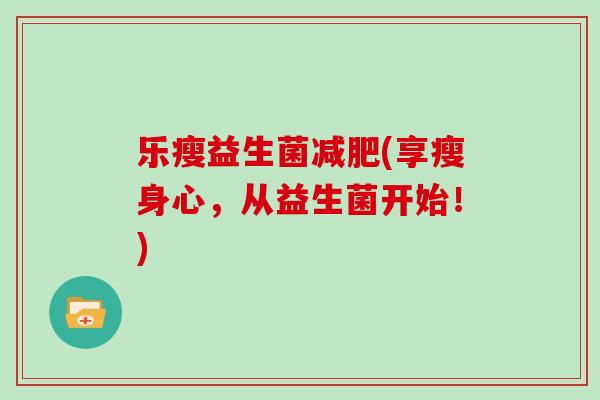 乐瘦益生菌(享瘦身心,从益生菌开始!) 乐瘦益生菌(享瘦身心,从益生菌开始!)