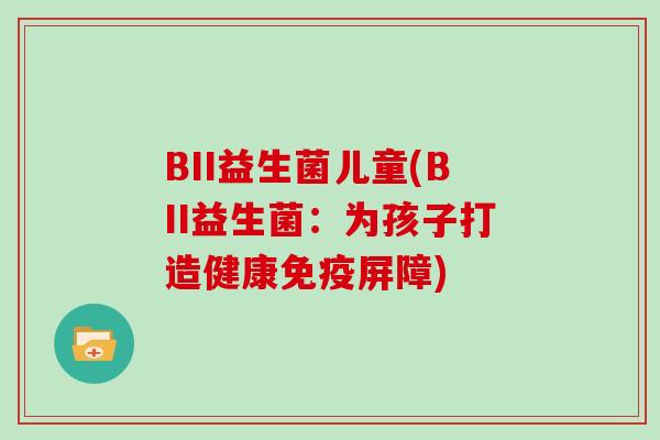 BII益生菌儿童(BII益生菌：为孩子打造健康免疫屏障)