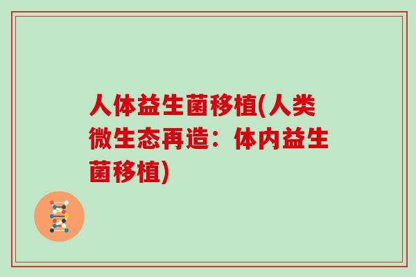 人体益生菌移植(人类微生态再造：体内益生菌移植)