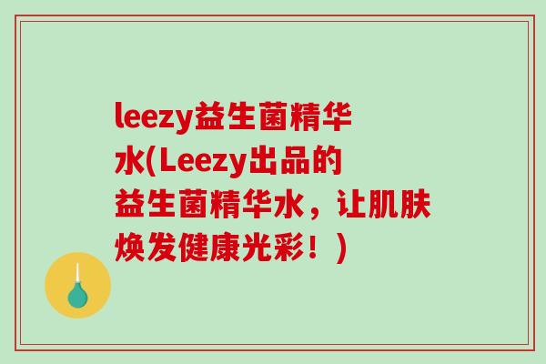 leezy益生菌精华水(Leezy出品的益生菌精华水，让肌肤焕发健康光彩！)