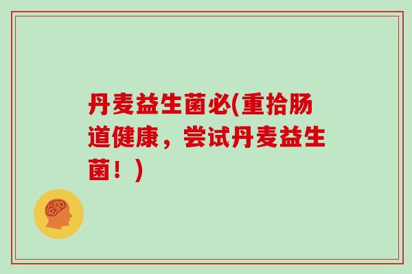 丹麦益生菌必(重拾肠道健康,尝试丹麦益生菌!) 丹麦益生菌必(重拾肠道健康,尝试丹麦益生菌!)