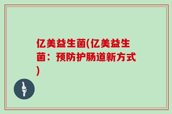 亿美益生菌(亿美益生菌:护肠道新方式) 亿美益生菌(亿美益生菌:护肠道新方式)