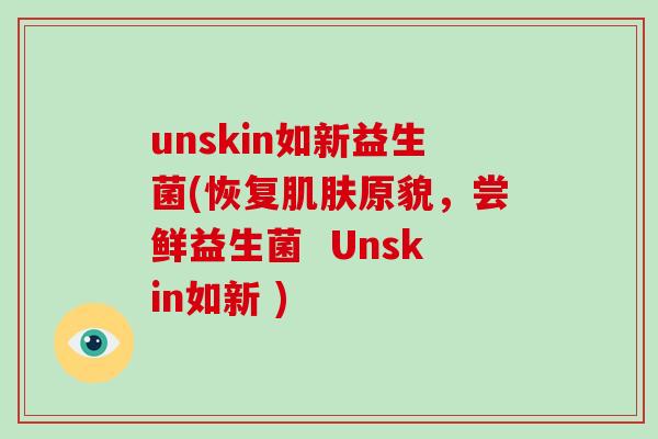 unskin如新益生菌(恢复肌肤原貌，尝鲜益生菌  Unskin如新 )