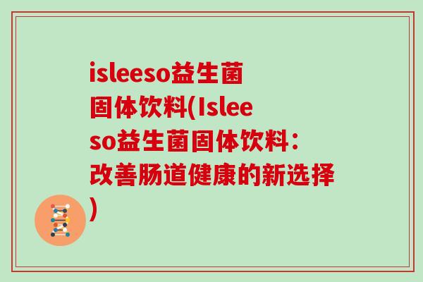 isleeso益生菌固体饮料(Isleeso益生菌固体饮料：改善肠道健康的新选择)