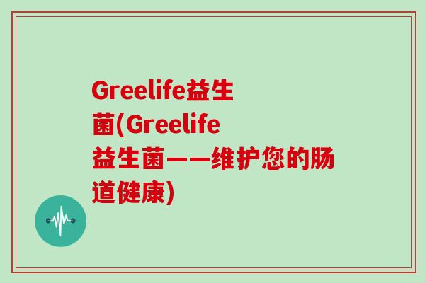 Greelife益生菌(Greelife益生菌——维护您的肠道健康) Greelife益生菌(Greelife益生菌——维护您的肠道健康)
