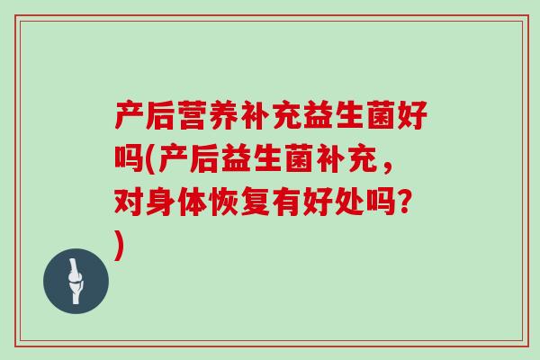 产后营养补充益生菌好吗(产后益生菌补充，对身体恢复有好处吗？)