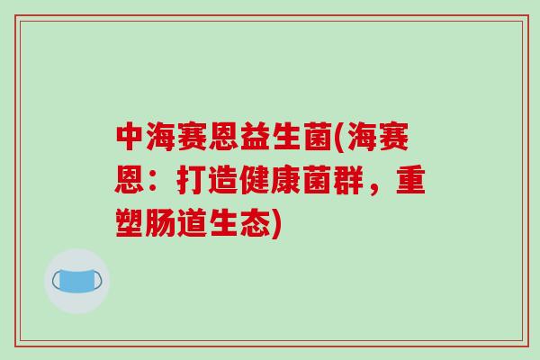 中海赛恩益生菌(海赛恩：打造健康菌群，重塑肠道生态)