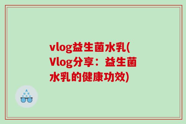vlog益生菌水乳(Vlog分享：益生菌水乳的健康功效)