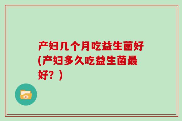 产妇几个月吃益生菌好(产妇多久吃益生菌最好？)