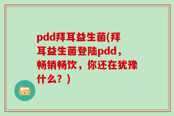 pdd拜耳益生菌(拜耳益生菌登陆pdd，畅销畅饮，你还在犹豫什么？)