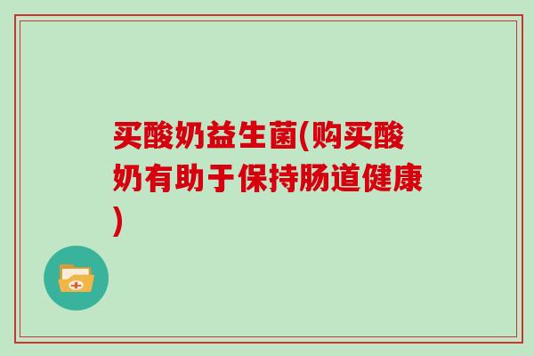 买酸奶益生菌(购买酸奶有助于保持肠道健康) 买酸奶益生菌(购买酸奶有助于保持肠道健康)
