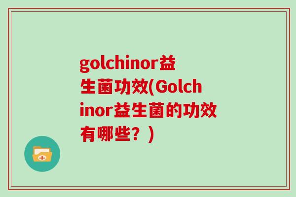 golchinor益生菌功效(Golchinor益生菌的功效有哪些？)