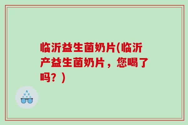 临沂益生菌奶片(临沂产益生菌奶片，您喝了吗？)