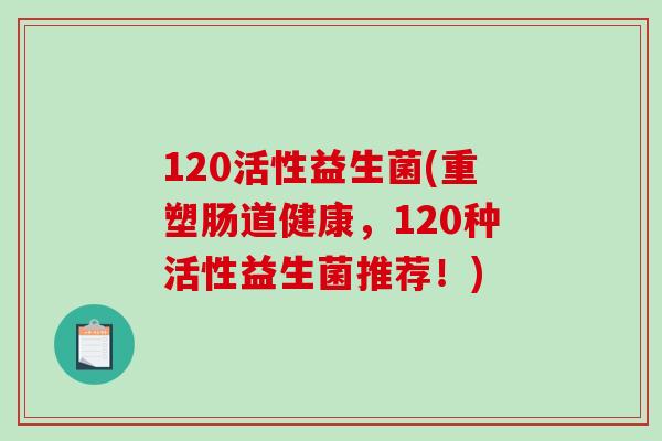 120活性益生菌(重塑肠道健康，120种活性益生菌推荐！)