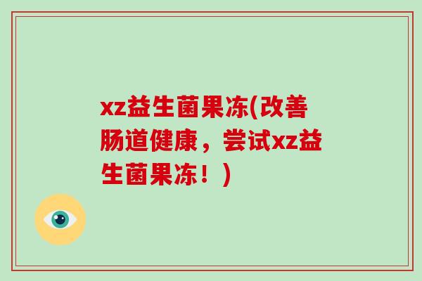 xz益生菌果冻(改善肠道健康，尝试xz益生菌果冻！)