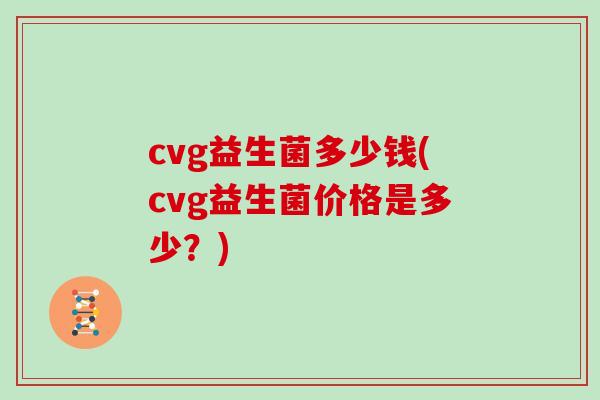 cvg益生菌多少钱(cvg益生菌价格是多少？)
