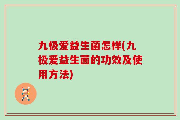 九极爱益生菌怎样(九极爱益生菌的功效及使用方法)