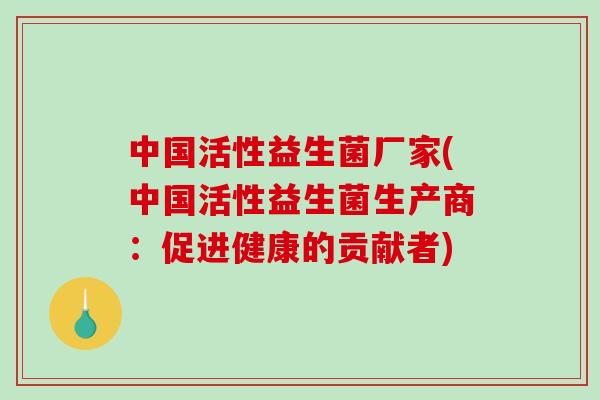 中国活性益生菌厂家(中国活性益生菌生产商：促进健康的贡献者)
