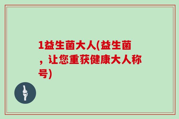 1益生菌大人(益生菌，让您重获健康大人称号)