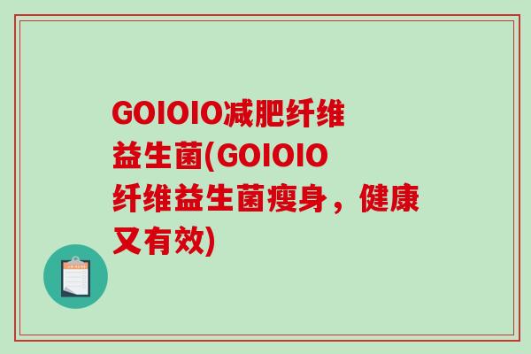GOIOIO减肥纤维益生菌(GOIOIO纤维益生菌瘦身，健康又有效)