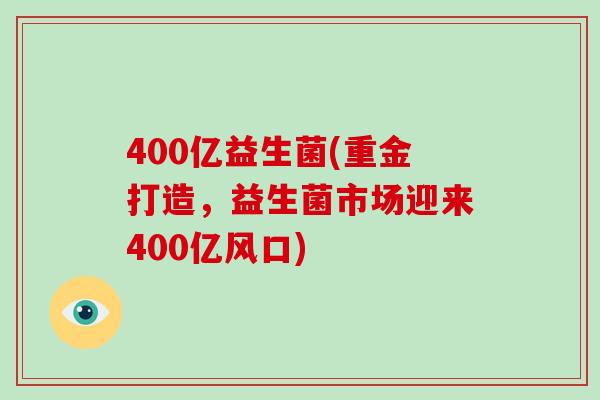 400亿益生菌(重金打造,益生菌市场迎来400亿风口) 400亿益生菌(重金打造,益生菌市场迎来400亿风口)