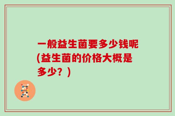 一般益生菌要多少钱呢(益生菌的价格大概是多少？)