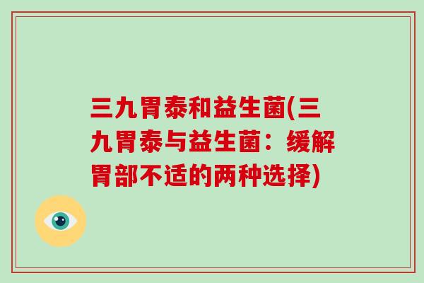 三九胃泰和益生菌(三九胃泰与益生菌:缓解胃部不适的两种选择) 三九胃泰和益生菌(三九胃泰与益生菌:缓解胃部不适的两种选择)
