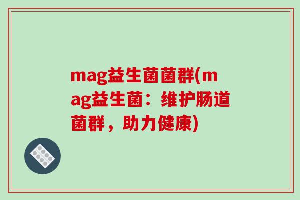 mag益生菌菌群(mag益生菌:维护肠道菌群,助力健康) mag益生菌菌群(mag益生菌:维护肠道菌群,助力健康)
