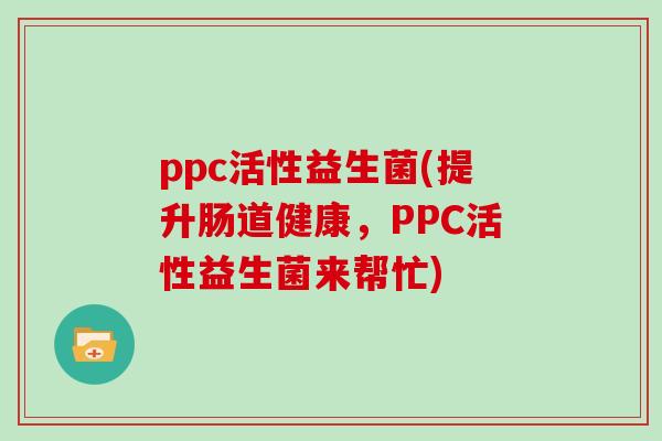 ppc活性益生菌(提升肠道健康，PPC活性益生菌来帮忙)