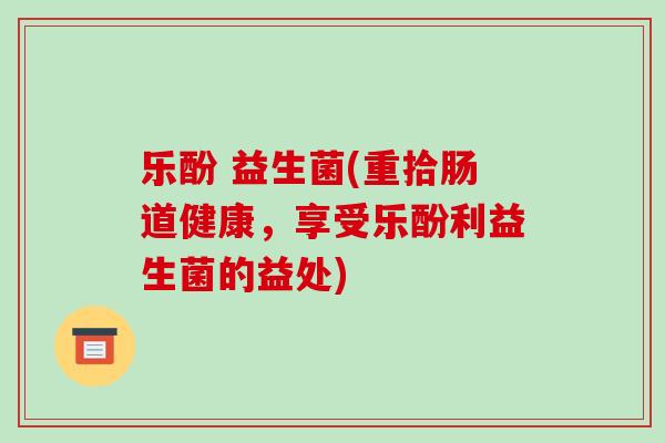 乐酚 益生菌(重拾肠道健康，享受乐酚利益生菌的益处)