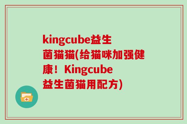 kingcube益生菌猫猫(给猫咪加强健康!Kingcube益生菌猫用配方) kingcube益生菌猫猫(给猫咪加强健康!Kingcube益生菌猫用配方)