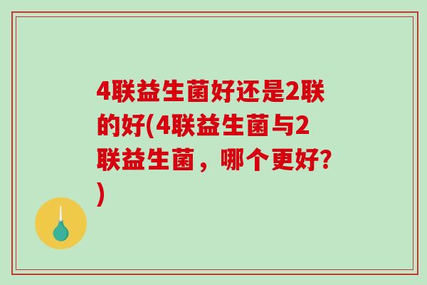 4联益生菌好还是2联的好(4联益生菌与2联益生菌，哪个更好？)