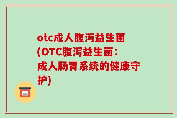 otc成人腹泻益生菌(OTC腹泻益生菌：成人肠胃系统的健康守护)