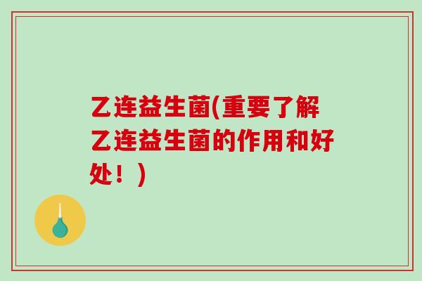 乙连益生菌(重要了解乙连益生菌的作用和好处!) 乙连益生菌(重要了解乙连益生菌的作用和好处!)