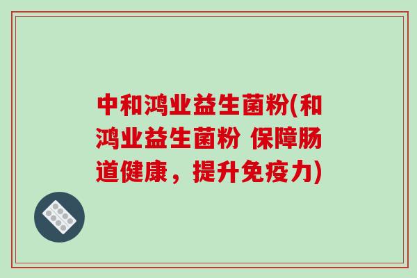 中和鸿业益生菌粉(和鸿业益生菌粉 保障肠道健康，提升免疫力)