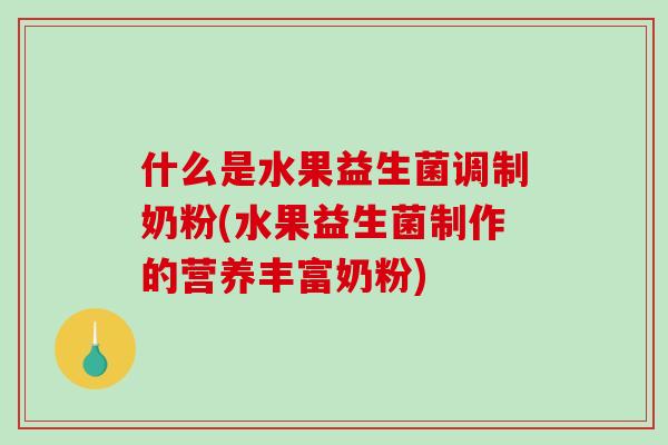 什么是水果益生菌调制奶粉(水果益生菌制作的营养丰富奶粉)