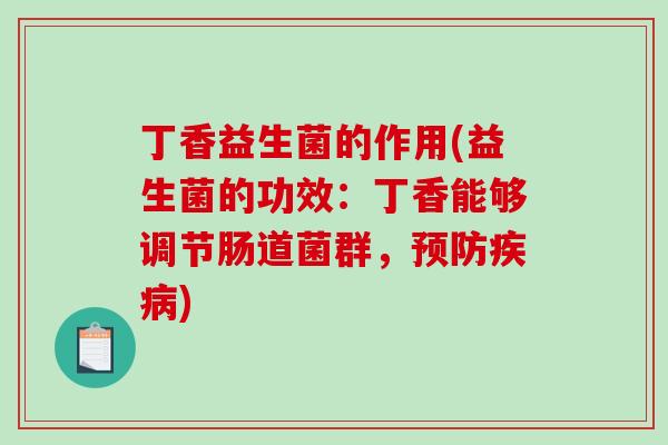 丁香益生菌的作用(益生菌的功效:丁香能够调节肠道菌群,) 丁香益生菌的作用(益生菌的功效:丁香能够调节肠道菌群,)