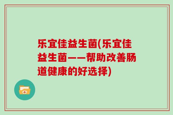 乐宜佳益生菌(乐宜佳益生菌——帮助改善肠道健康的好选择)
