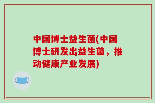 中国博士益生菌(中国博士研发出益生菌，推动健康产业发展)