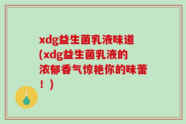 xdg益生菌乳液味道(xdg益生菌乳液的浓郁香气惊艳你的味蕾!) xdg益生菌乳液味道(xdg益生菌乳液的浓郁香气惊艳你的味蕾!)
