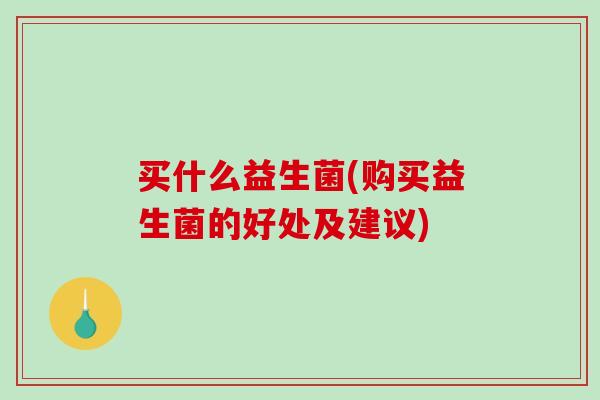 买什么益生菌(购买益生菌的好处及建议)
